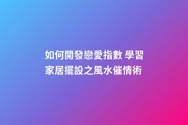 如何開發戀愛指數 學習家居擺設之風水催情術